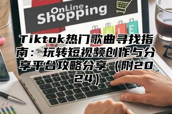 Tiktok热门歌曲寻找指南：玩转短视频创作与分享平台攻略分享附2025