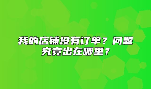 我的店铺没有订单？问题究竟出在哪里？