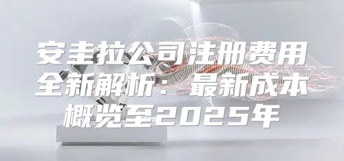 安圭拉公司注册费用全新解析：最新成本概览至2025年