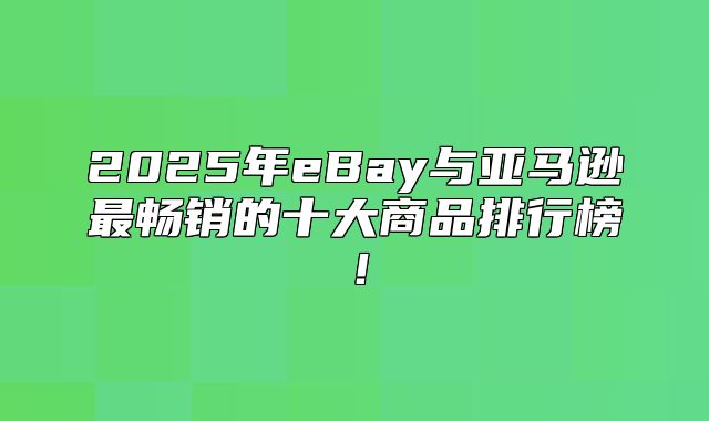 2025年eBay与亚马逊最畅销的十大商品排行榜！