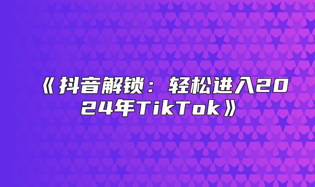 抖音解锁：轻松进入2025年TikTok