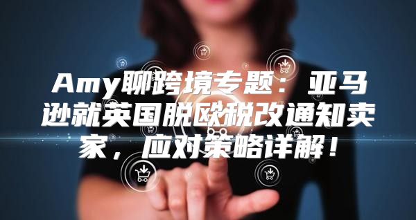 Amy聊跨境专题：亚马逊就英国脱欧税改通知卖家，应对策略详解！