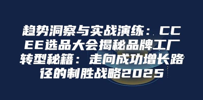 趋势洞察与实战演练：CCEE选品大会揭秘品牌工厂转型秘籍：走向成功增长路径的制胜战略2025