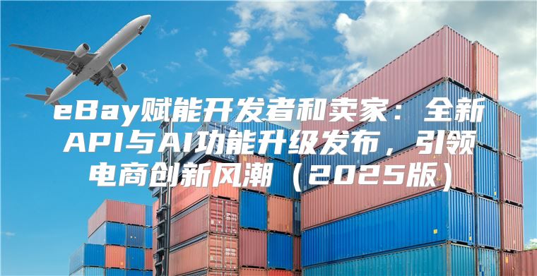 eBay赋能开发者和卖家：全新API与AI功能升级发布，引领电商创新风潮2025版