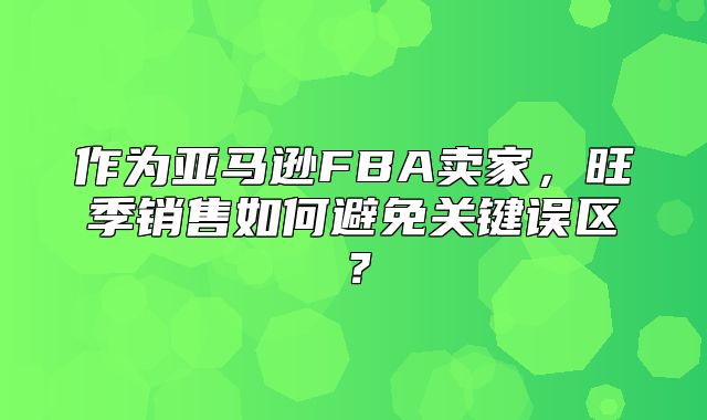 作为亚马逊FBA卖家，旺季销售如何避免关键误区？