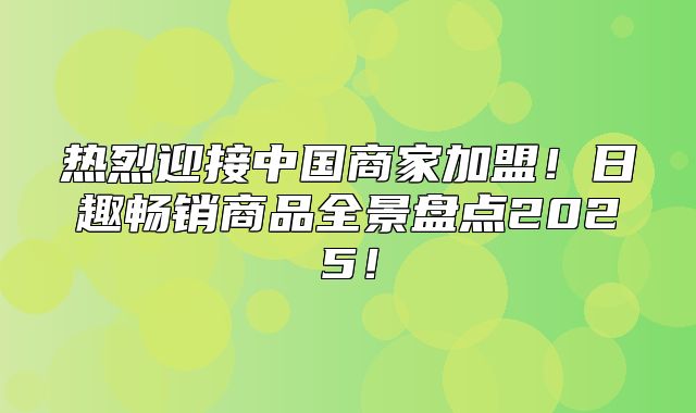 热烈迎接中国商家加盟！日趣畅销商品全景盘点2025！