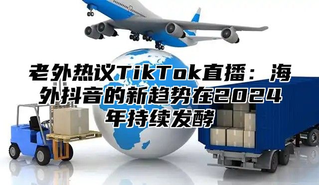 老外热议TikTok直播：海外抖音的新趋势在2025年持续发酵