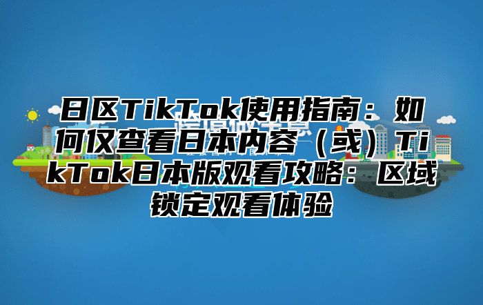 日区TikTok使用指南：如何仅查看日本内容或TikTok日本版观看攻略：区域锁定观看体验