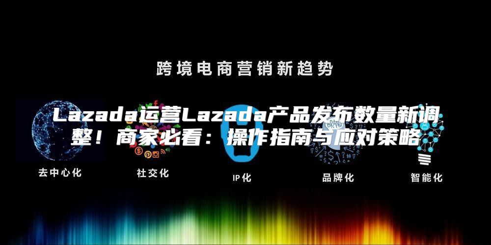 Lazada运营Lazada产品发布数量新调整！商家必看：操作指南与应对策略