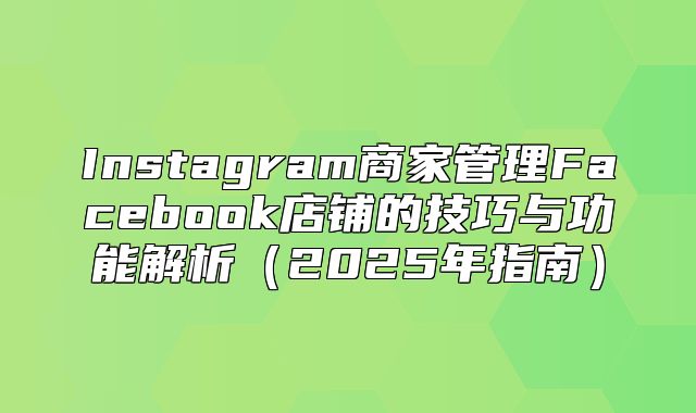 Instagram商家管理Facebook店铺的技巧与功能解析2025年指南