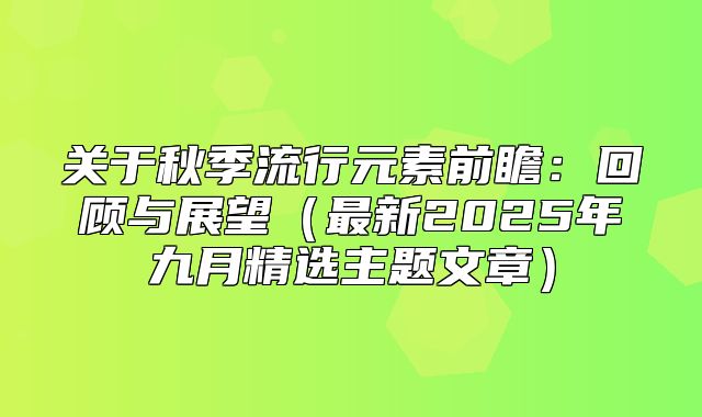 关于秋季流行元素前瞻：回顾与展望最新2025年九月精选主题文章