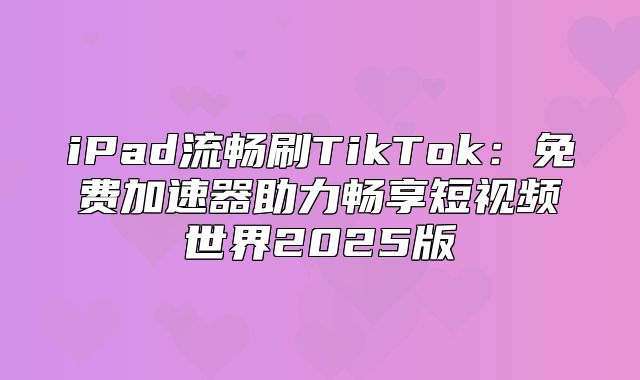 iPad流畅刷TikTok：免费加速器助力畅享短视频世界2025版