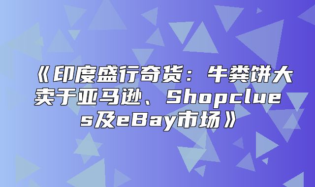 印度盛行奇货：牛粪饼大卖于亚马逊、Shopclues及eBay市场