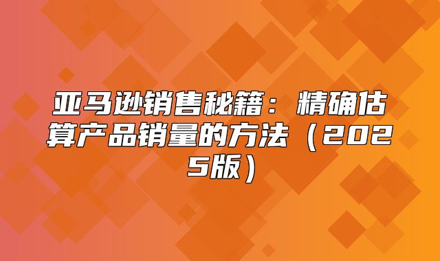 亚马逊销售秘籍：精确估算产品销量的方法2025版