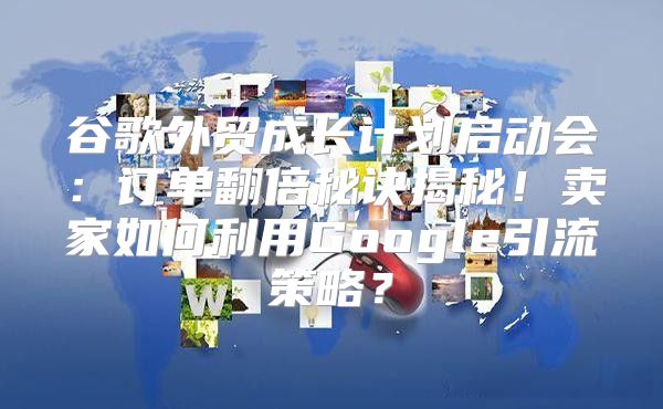 谷歌外贸成长计划启动会：订单翻倍秘诀揭秘！卖家如何利用Google引流策略？