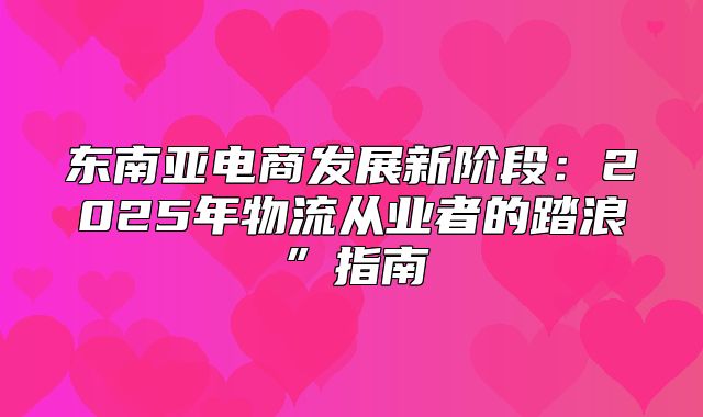 东南亚电商发展新阶段：2025年物流从业者的踏浪”指南