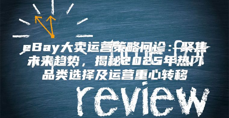 eBay大卖运营策略问诊：聚焦未来趋势，揭秘2025年热门品类选择及运营重心转移