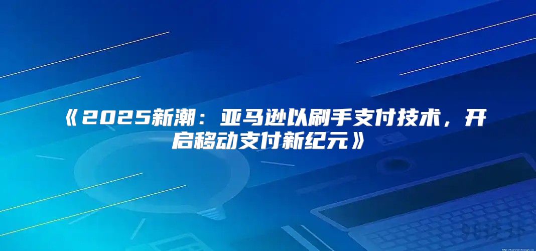 2025新潮：亚马逊以刷手支付技术，开启移动支付新纪元