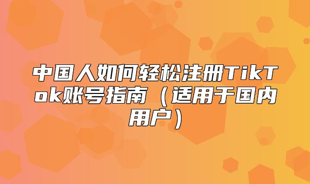 中国人如何轻松注册TikTok账号指南适用于国内用户