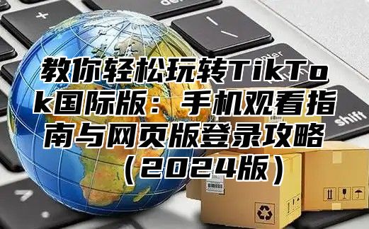 教你轻松玩转TikTok国际版：手机观看指南与网页版登录攻略2025版
