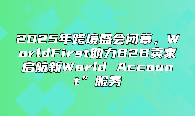 2025年跨境盛会闭幕，WorldFirst助力B2B卖家启航新World Account”服务