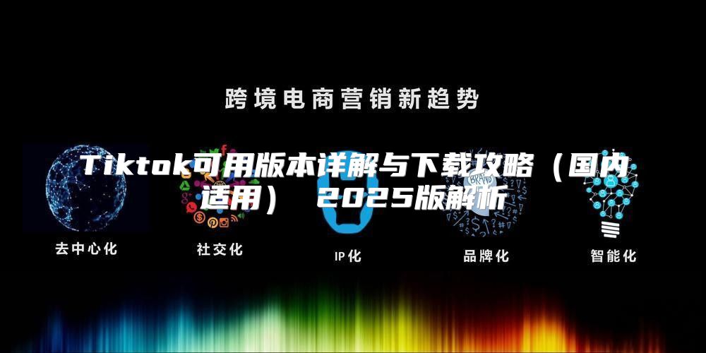Tiktok可用版本详解与下载攻略国内适用 2025版解析
