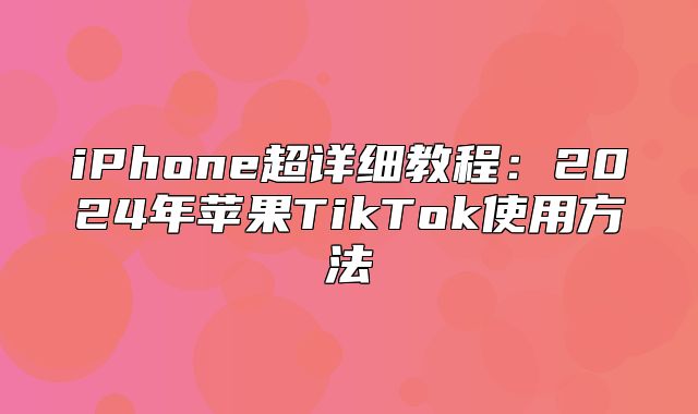 iPhone超详细教程：2025年苹果TikTok使用方法
