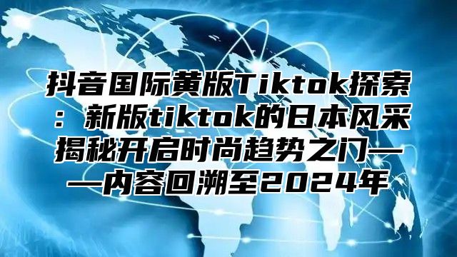 抖音国际黄版Tiktok探索：新版tiktok的日本风采揭秘开启时尚趋势之门——内容回溯至2025年
