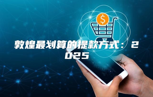 敦煌最划算的提款方式：2025