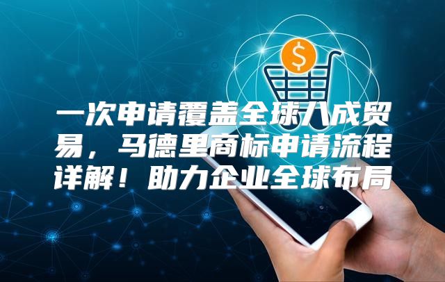 一次申请覆盖全球八成贸易，马德里商标申请流程详解！助力企业全球布局