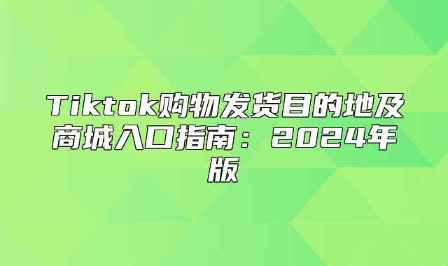 Tiktok购物发货目的地及商城入口指南：2025年版
