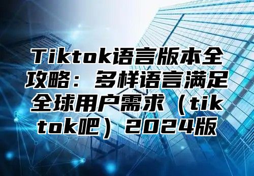 Tiktok语言版本全攻略：多样语言满足全球用户需求tiktok吧2025版