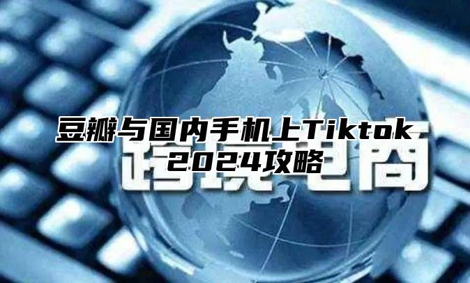 豆瓣与国内手机上Tiktok 2025攻略