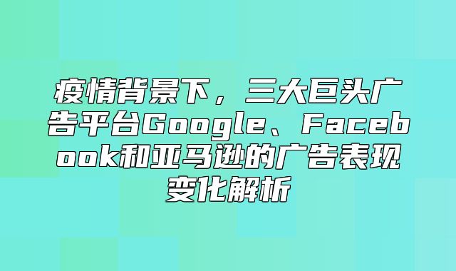 疫情背景下，三大巨头广告平台Google、Facebook和亚马逊的广告表现变化解析