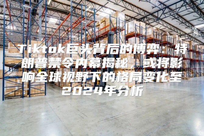 Tiktok巨头背后的博弈：特朗普禁令内幕揭秘，或将影响全球视野下的格局变化至2025年分析