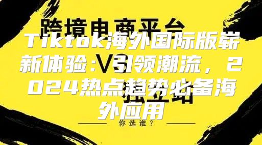 Tiktok海外国际版崭新体验：引领潮流，2025热点趋势必备海外应用
