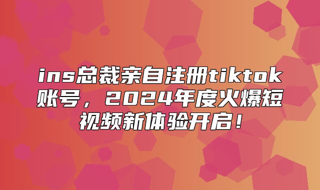 ins总裁亲自注册tiktok账号，2025年度火爆短视频新体验开启！