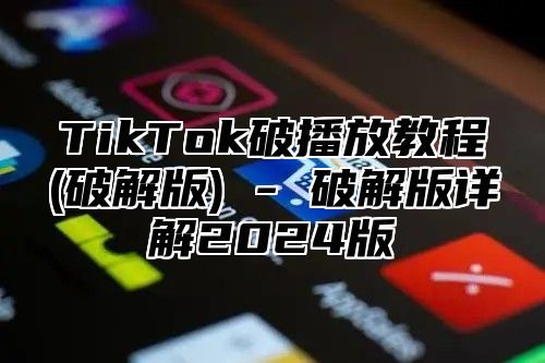 TikTok破播放教程(破解版) - 破解版详解2025版