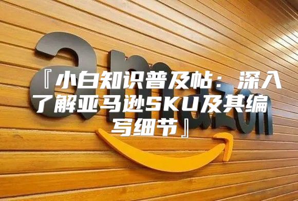 『小白知识普及帖：深入了解亚马逊SKU及其编写细节』