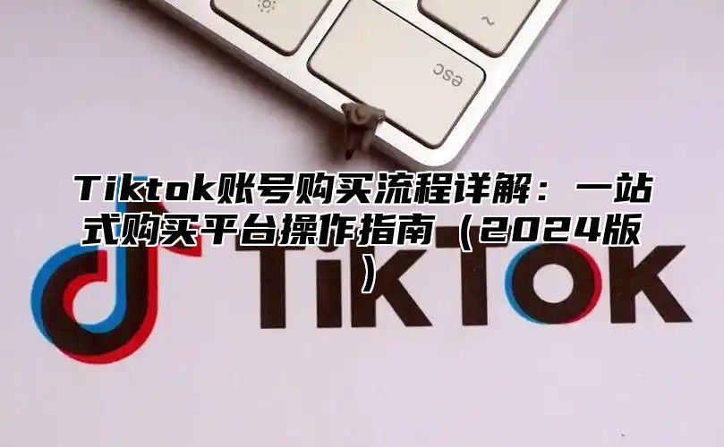 Tiktok账号购买流程详解：一站式购买平台操作指南2025版