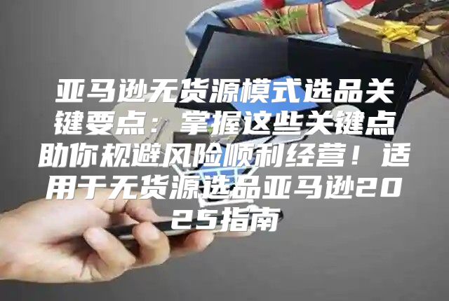 亚马逊无货源模式选品关键要点：掌握这些关键点助你规避风险顺利经营！适用于无货源选品亚马逊2025指南