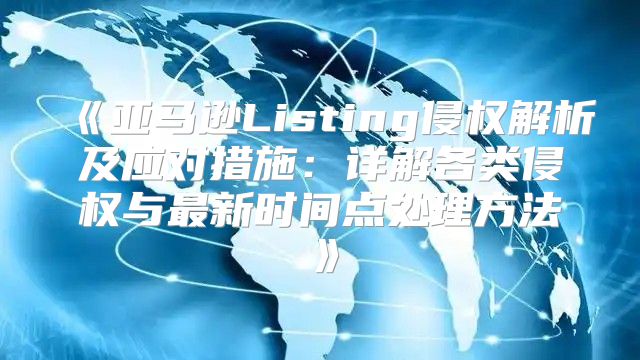 亚马逊Listing侵权解析及应对措施：详解各类侵权与最新时间点处理方法