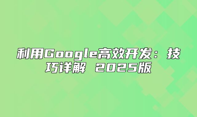 利用Google高效开发：技巧详解 2025版