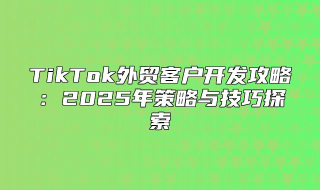 TikTok外贸客户开发攻略：2025年策略与技巧探索