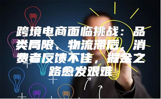 跨境电商面临挑战：品类局限、物流滞后，消费者反馈不佳，掘金之路愈发艰难