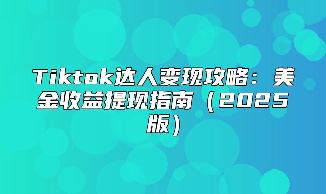 Tiktok达人变现攻略：美金收益提现指南2025版