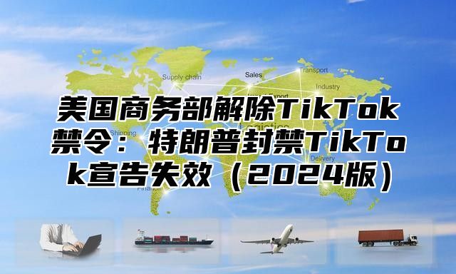 美国商务部解除TikTok禁令：特朗普封禁TikTok宣告失效2025版