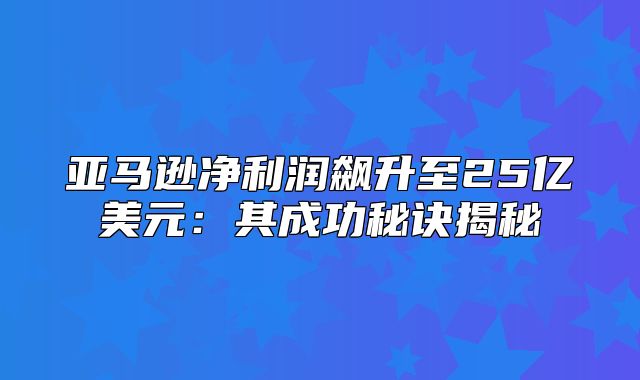 亚马逊净利润飙升至25亿美元：其成功秘诀揭秘
