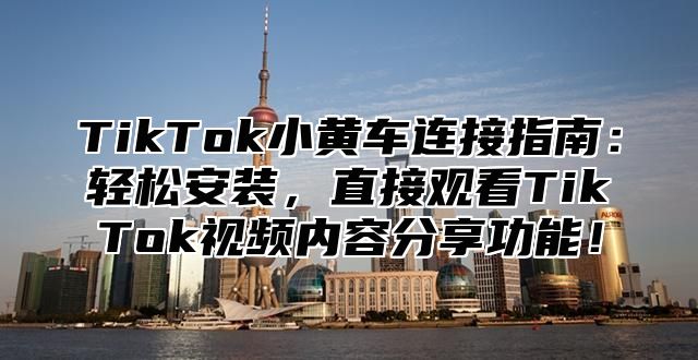 TikTok小黄车连接指南：轻松安装，直接观看TikTok视频内容分享功能！
