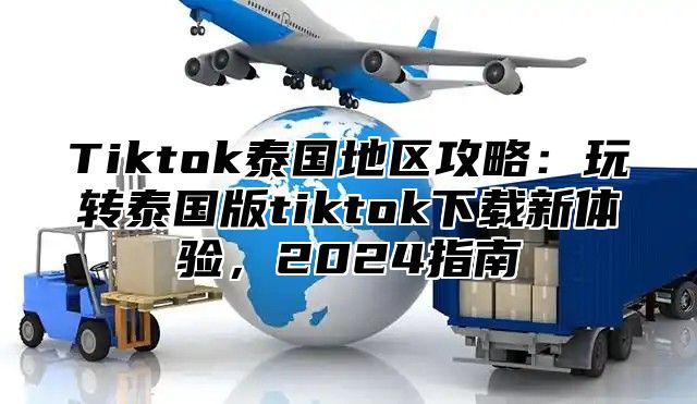Tiktok泰国地区攻略：玩转泰国版tiktok下载新体验，2025指南